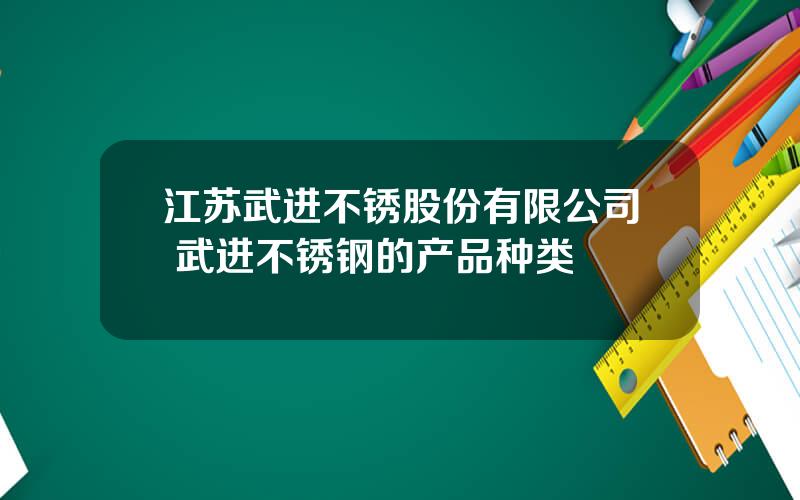 江苏武进不锈股份有限公司 武进不锈钢的产品种类